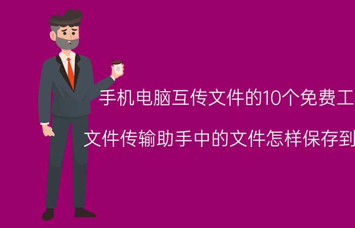 手机电脑互传文件的10个免费工具 文件传输助手中的文件怎样保存到U盘？